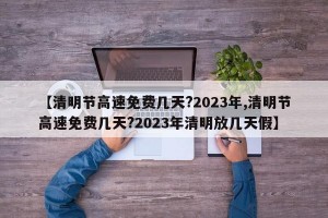 【清明节高速免费几天?2023年,清明节高速免费几天?2023年清明放几天假】