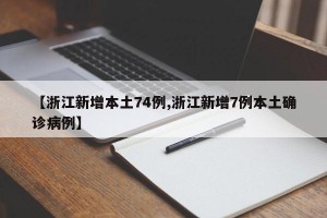 【浙江新增本土74例,浙江新增7例本土确诊病例】