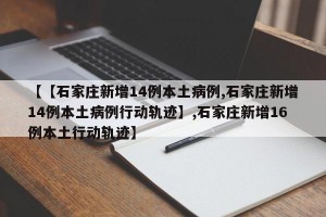 【【石家庄新增14例本土病例,石家庄新增14例本土病例行动轨迹】,石家庄新增16例本土行动轨迹】