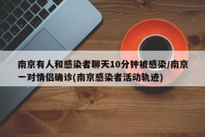 南京有人和感染者聊天10分钟被感染/南京一对情侣确诊(南京感染者活动轨迹)