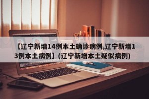 【辽宁新增14例本土确诊病例,辽宁新增13例本土病例】(辽宁新增本土疑似病例)