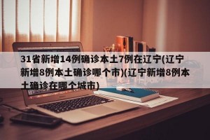 31省新增14例确诊本土7例在辽宁(辽宁新增8例本土确诊哪个市)(辽宁新增8例本土确诊在哪个城市)