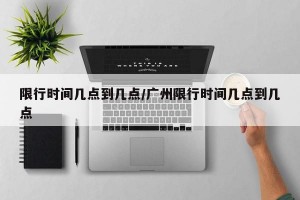 限行时间几点到几点/广州限行时间几点到几点