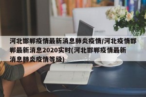 河北邯郸疫情最新消息肺炎疫情/河北疫情邯郸最新消息2020实时(河北邯郸疫情最新消息肺炎疫情等级)
