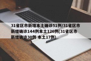 31省区市新增本土确诊51例/31省区市新增确诊144例本土126例(31省区市新增确诊30例 本土17例)