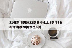 31省新增确诊22例其中本土8例/31省新增确诊20例本土6例