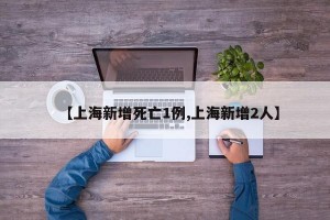 【上海新增死亡1例,上海新增2人】