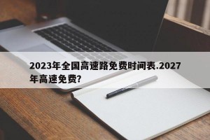 2023年全国高速路免费时间表.2027年高速免费？