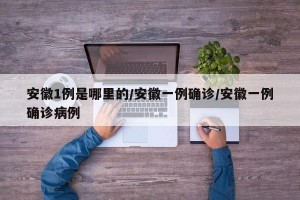 安徽1例是哪里的/安徽一例确诊/安徽一例确诊病例