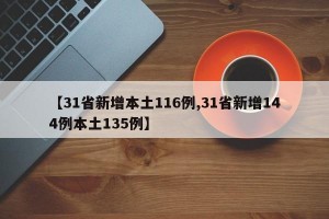 【31省新增本土116例,31省新增144例本土135例】