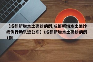 【成都新增本土确诊病例,成都新增本土确诊病例行动轨迹公布】/成都新增本土确诊病例1例
