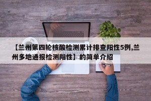 【兰州第四轮核酸检测累计排查阳性5例,兰州多地通报检测阳性】的简单介绍