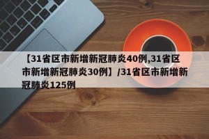 【31省区市新增新冠肺炎40例,31省区市新增新冠肺炎30例】/31省区市新增新冠肺炎125例