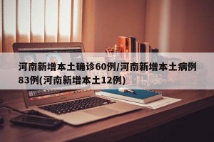 河南新增本土确诊60例/河南新增本土病例83例(河南新增本土12例)