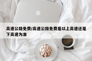 高速公路免费/高速公路免费是以上高速还是下高速为准
