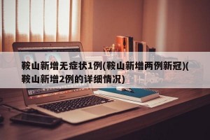 鞍山新增无症状1例(鞍山新增两例新冠)(鞍山新增2例的详细情况)