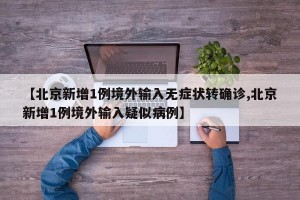 【北京新增1例境外输入无症状转确诊,北京新增1例境外输入疑似病例】