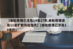 【本轮疫情已涉及14省27市,本轮疫情波及11省扩散风险加大】(本轮疫情已涉及10省份)