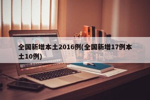 全国新增本土2016例(全国新增17例本土10例)