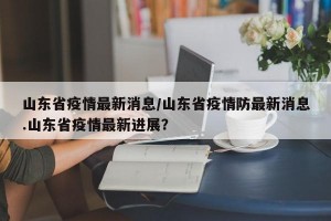 山东省疫情最新消息/山东省疫情防最新消息.山东省疫情最新进展？