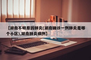 【湖南不明原因肺炎(湖南确诊一例肺炎是哪个小区),湖南肺炎病例】