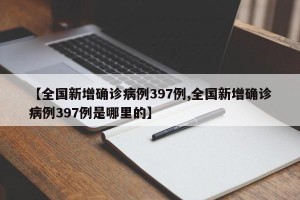 【全国新增确诊病例397例,全国新增确诊病例397例是哪里的】
