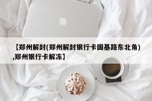 【郑州解封(郑州解封银行卡国基路东北角),郑州银行卡解冻】