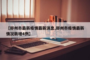 【郑州市最新疫情最新消息,郑州市疫情最新情况新增4例】