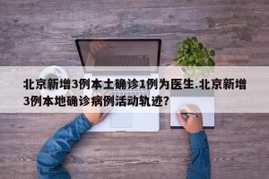 北京新增3例本土确诊1例为医生.北京新增3例本地确诊病例活动轨迹？