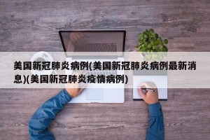 美国新冠肺炎病例(美国新冠肺炎病例最新消息)(美国新冠肺炎疫情病例)