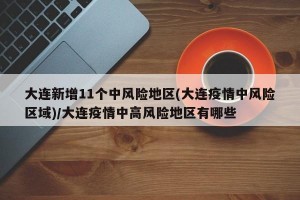 大连新增11个中风险地区(大连疫情中风险区域)/大连疫情中高风险地区有哪些