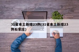 31省本土新增23例(31省本土新增23例石家庄)