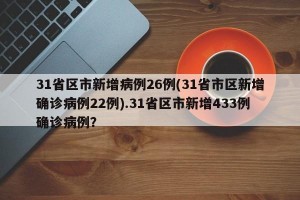 31省区市新增病例26例(31省市区新增确诊病例22例).31省区市新增433例确诊病例？