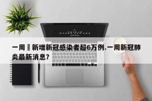 一周內新增新冠感染者超6万例.一周新冠肺炎最新消息？