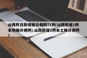 山西昨日新增确诊病例71例(山西新增1例本地确诊病例).山西新增1例本土确诊病例？