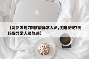 【沈阳发现7例核酸异常人员,沈阳发现7例核酸异常人员轨迹】