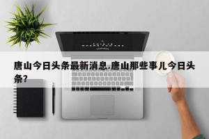 唐山今日头条最新消息.唐山那些事儿今日头条？