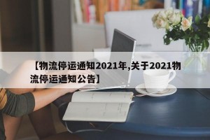 【物流停运通知2021年,关于2021物流停运通知公告】