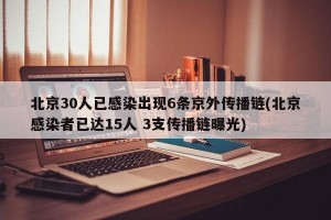 北京30人已感染出现6条京外传播链(北京感染者已达15人 3支传播链曝光)
