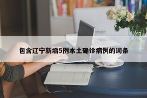 包含辽宁新增5例本土确诊病例的词条