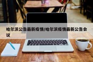 哈尔滨公告最新疫情/哈尔滨疫情最新公告会议