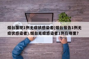 烟台发现1例无症状感染者(烟台报告1例无症状感染者).烟台无症感染者1例在哪里？