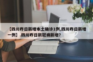 【四川昨日新增本土确诊1例,四川昨日新增一例】.四川昨日新冠病新增？