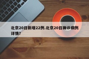 北京20日新增22例.北京20日确诊病例详情？