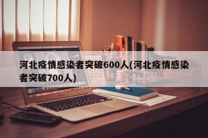 河北疫情感染者突破600人(河北疫情感染者突破700人)