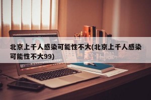 北京上千人感染可能性不大(北京上千人感染可能性不大99)