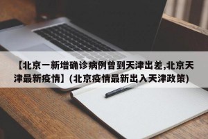【北京一新增确诊病例曾到天津出差,北京天津最新疫情】(北京疫情最新出入天津政策)