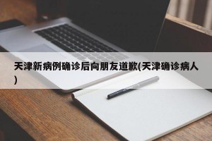 天津新病例确诊后向朋友道歉(天津确诊病人)