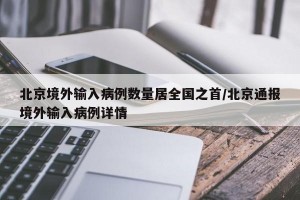 北京境外输入病例数量居全国之首/北京通报境外输入病例详情