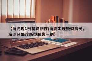 【海淀现1例初筛阳性/海淀出现疑似病例,海淀区确诊新型肺炎一例】